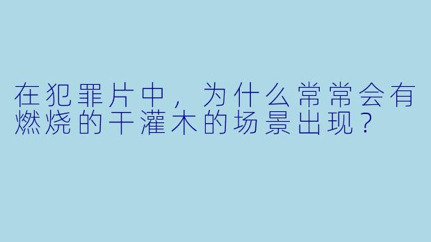 在犯罪片中，为什么常常会有燃烧的干灌木的场景出现？