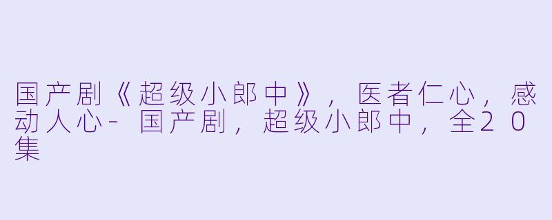 国产剧《超级小郎中》，医者仁心，感动人心-国产剧，超级小郎中，全20集