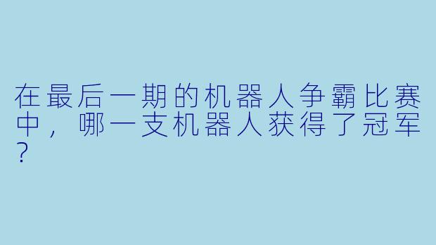 在最后一期的机器人争霸比赛中，哪一支机器人获得了冠军？