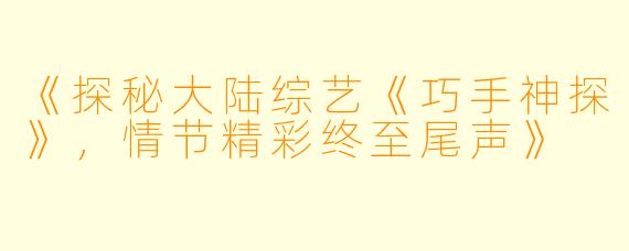 《探秘大陆综艺《巧手神探》，情节精彩终至尾声》