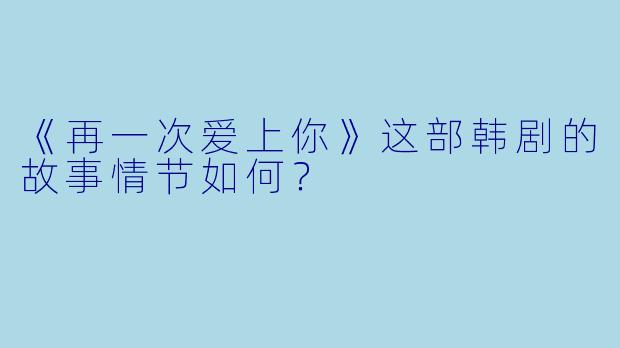 《再一次爱上你》这部韩剧的故事情节如何？
