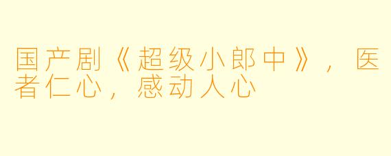 国产剧《超级小郎中》,医者仁心,感动人心