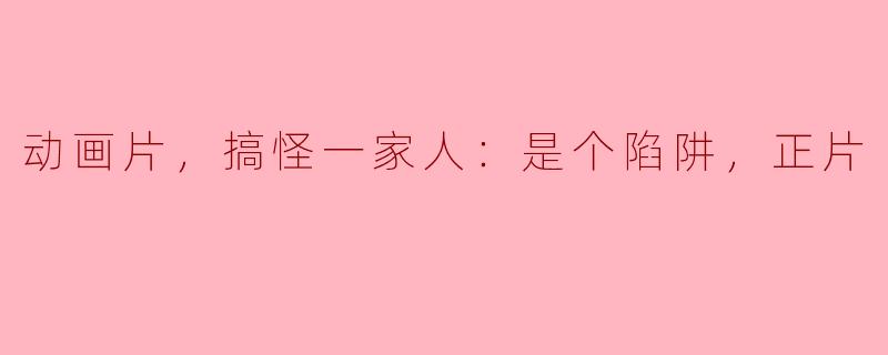 动画片《搞怪一家人》是个陷阱吗？