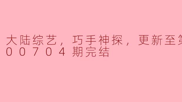 大陆综艺，巧手神探，更新至第20200704期完结