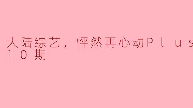 大陆综艺《怦然再心动Plus版》有什么特别之处吗？  