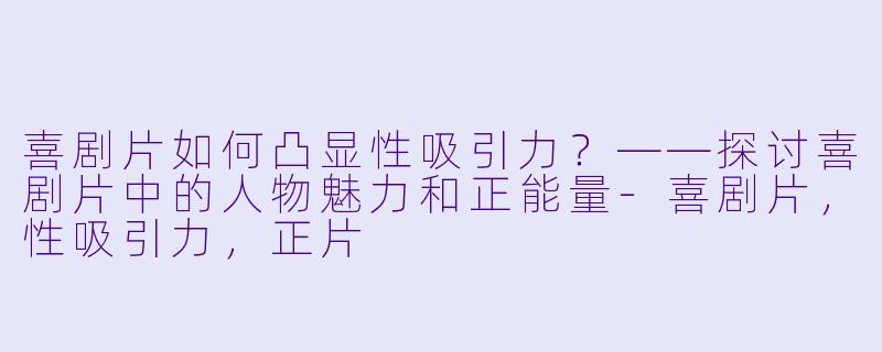 喜剧片如何凸显性吸引力？——探讨喜剧片中的人物魅力和正能量-喜剧片，性吸引力，正片