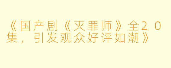 《国产剧《灭罪师》全20集，引发观众好评如潮》