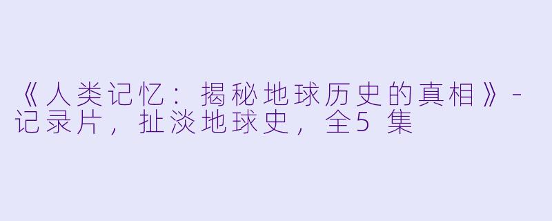 《人类记忆：揭秘地球历史的真相》-记录片，扯淡地球史，全5集