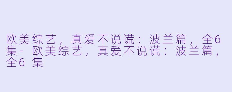 欧美综艺，真爱不说谎：波兰篇，全6集-欧美综艺，真爱不说谎：波兰篇，全6集