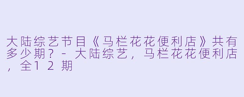 大陆综艺节目《马栏花花便利店》共有多少期？