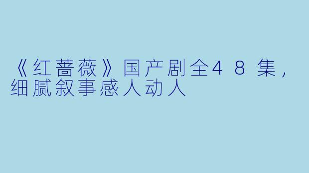 《红蔷薇》国产剧全48集,细腻叙事感人动人