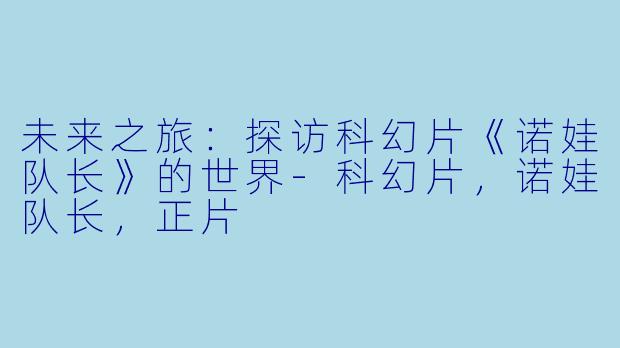 未来之旅：探访科幻片《诺娃队长》的世界-科幻片，诺娃队长，正片