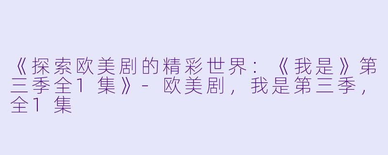 《探索欧美剧的精彩世界：《我是》第三季全1集》-欧美剧，我是第三季，全1集