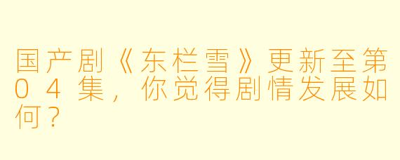 国产剧《东栏雪》更新至第04集，你觉得剧情发展如何？