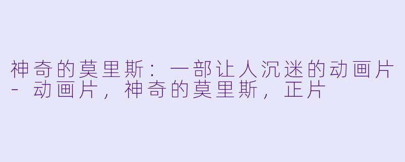 神奇的莫里斯：一部让人沉迷的动画片-动画片，神奇的莫里斯，正片