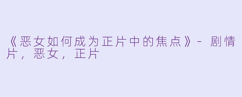 《恶女如何成为正片中的焦点》-剧情片，恶女，正片