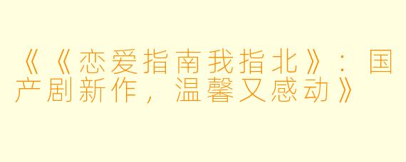《《恋爱指南我指北》：国产剧新作，温馨又感动》