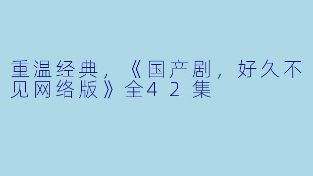 重温经典，《国产剧，好久不见网络版》全42集