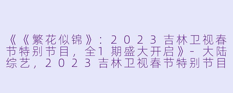 《《繁花似锦》：2023吉林卫视春节特别节目，全1期盛大开启》-大陆综艺，2023吉林卫视春节特别节目，全1期