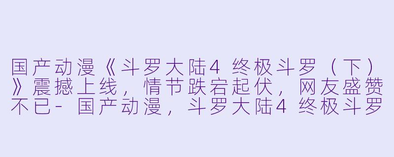 国产动漫《斗罗大陆4终极斗罗（下）》震撼上线，情节跌宕起伏，网友盛赞不已-国产动漫，斗罗大陆4终极斗罗（下），更新至05集