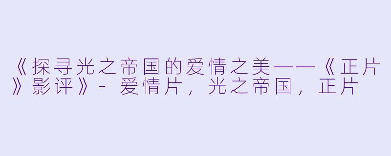 《探寻光之帝国的爱情之美——《正片》影评》-爱情片，光之帝国，正片