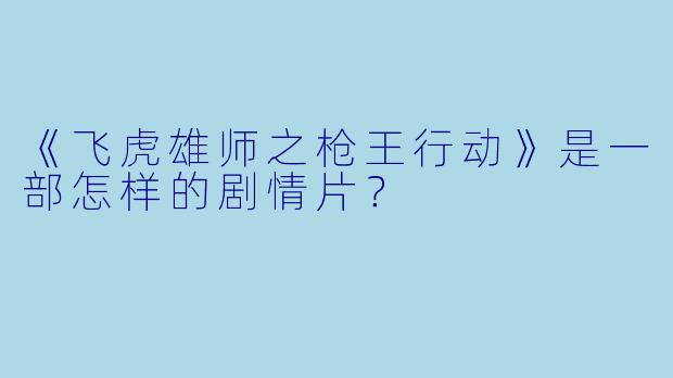 《飞虎雄师之枪王行动》是一部怎样的剧情片？
