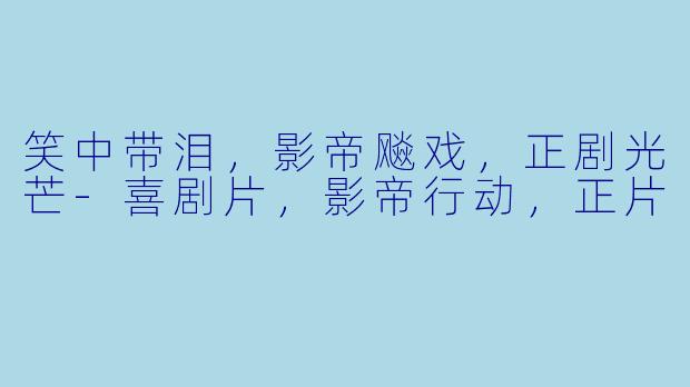笑中带泪，影帝飚戏，正剧光芒-喜剧片，影帝行动，正片
