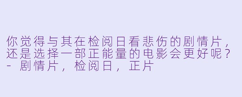 你觉得与其在检阅日看悲伤的剧情片，还是选择一部正能量的电影会更好呢？