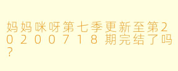 妈妈咪呀第七季更新至第20200718期完结了吗？