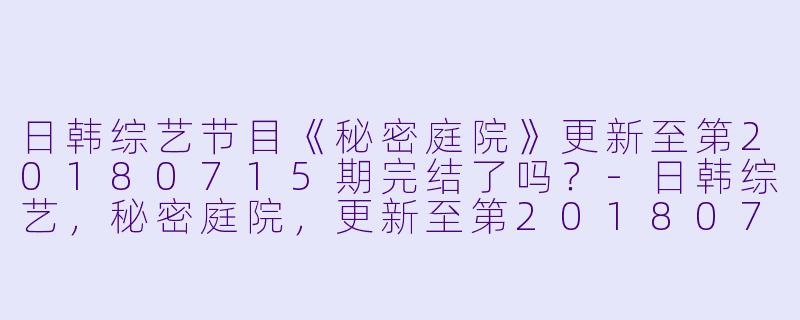 日韩综艺节目《秘密庭院》更新至第20180715期完结了吗？