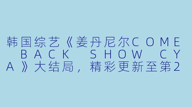 韩国综艺《姜丹尼尔COME BACK SHOW CYA》大结局，精彩更新至第20200325期