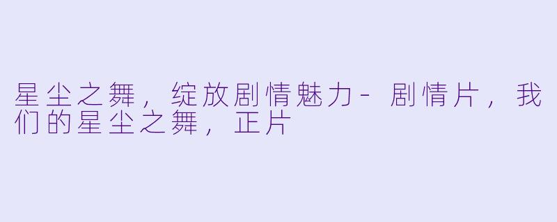 星尘之舞，绽放剧情魅力-剧情片，我们的星尘之舞，正片
