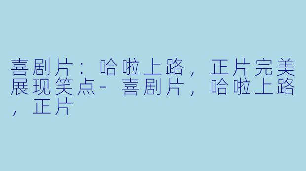 喜剧片：哈啦上路，正片完美展现笑点-喜剧片，哈啦上路，正片