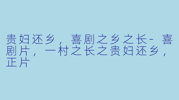 贵妇还乡，喜剧之乡之长-喜剧片，一村之长之贵妇还乡，正片