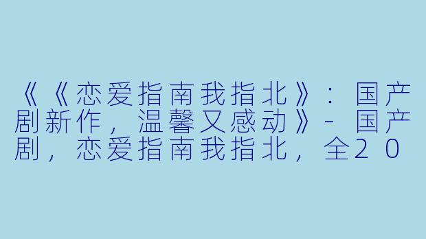 《《恋爱指南我指北》：国产剧新作，温馨又感动》-国产剧，恋爱指南我指北，全20集