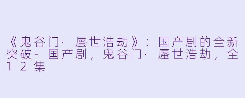 《鬼谷门·蜃世浩劫》：国产剧的全新突破-国产剧，鬼谷门·蜃世浩劫，全12集