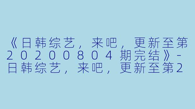 《日韩综艺，来吧，更新至第20200804期完结》-日韩综艺，来吧，更新至第20200804期完结