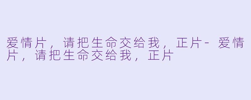 爱情片，请把生命交给我，正片-爱情片，请把生命交给我，正片