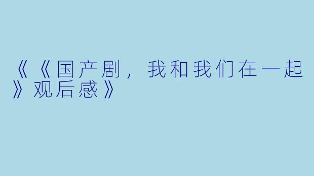 《《国产剧,我和我们在一起》观后感》