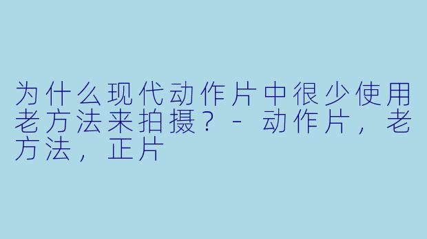 为什么现代动作片中很少使用老方法来拍摄？