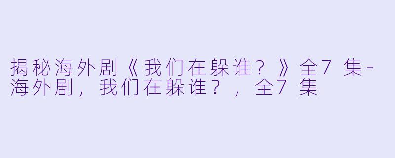 揭秘海外剧《我们在躲谁？》全7集-海外剧，我们在躲谁？，全7集