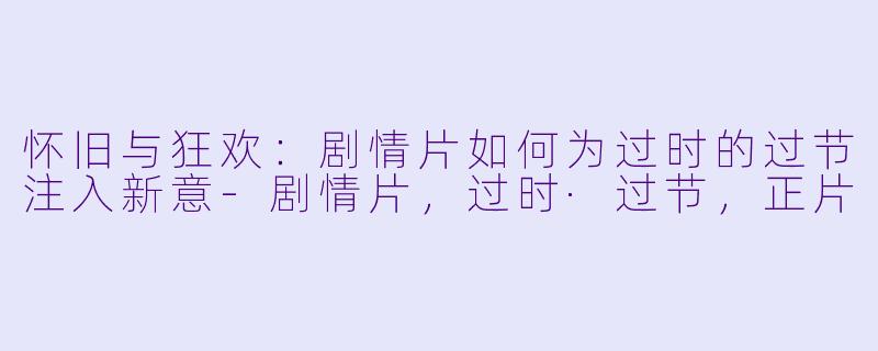 怀旧与狂欢：剧情片如何为过时的过节注入新意-剧情片，过时·过节，正片