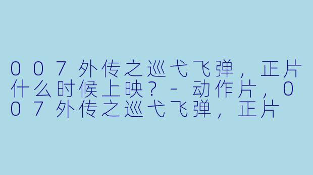 007外传之巡弋飞弹，正片什么时候上映？