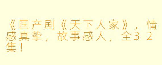 《国产剧《天下人家》，情感真挚，故事感人，全32集！