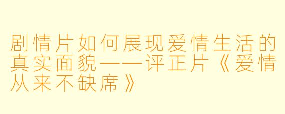 剧情片如何展现爱情生活的真实面貌——评正片《爱情从来不缺席》