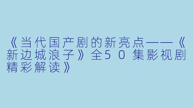 《当代国产剧的新亮点——《新边城浪子》全50集影视剧精彩解读》