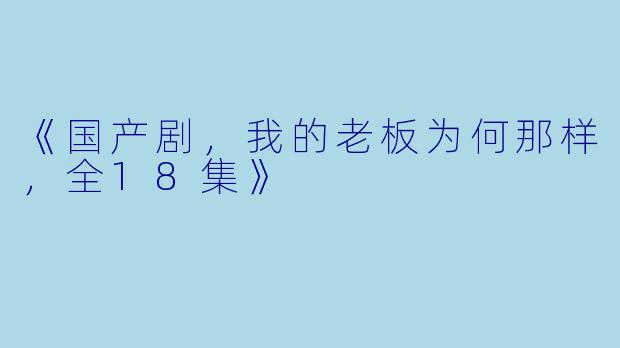 《国产剧，我的老板为何那样，全18集》