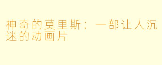 神奇的莫里斯：一部让人沉迷的动画片
