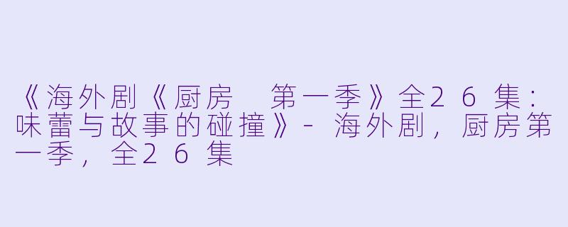 《海外剧《厨房 第一季》全26集：味蕾与故事的碰撞》-海外剧，厨房第一季，全26集