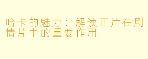 哈卡的魅力：解读正片在剧情片中的重要作用